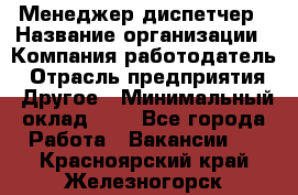 Менеджер-диспетчер › Название организации ­ Компания-работодатель › Отрасль предприятия ­ Другое › Минимальный оклад ­ 1 - Все города Работа » Вакансии   . Красноярский край,Железногорск г.